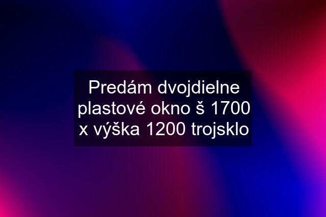 Predám dvojdielne plastové okno š 1700 x výška 1200 trojsklo