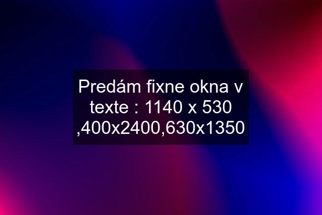 Predám fixne okna v texte : 1140 x 530 ,400x2400,630x1350
