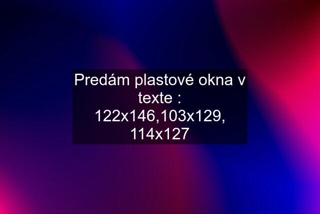 Predám plastové okna v texte : 122x146,103x129, 114x127