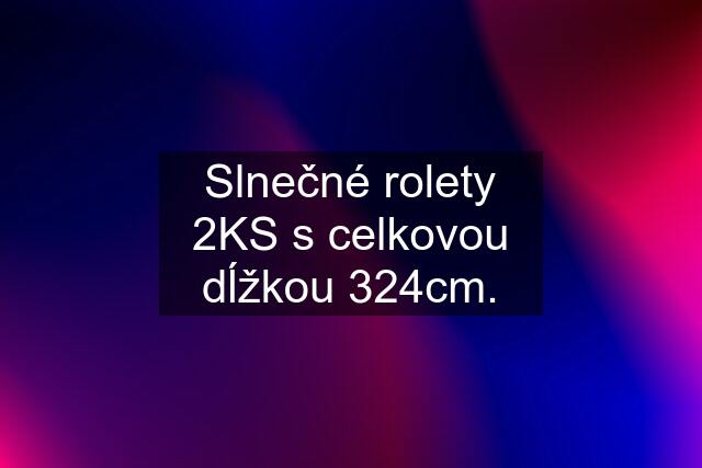 Slnečné rolety 2KS s celkovou dĺžkou 324cm.