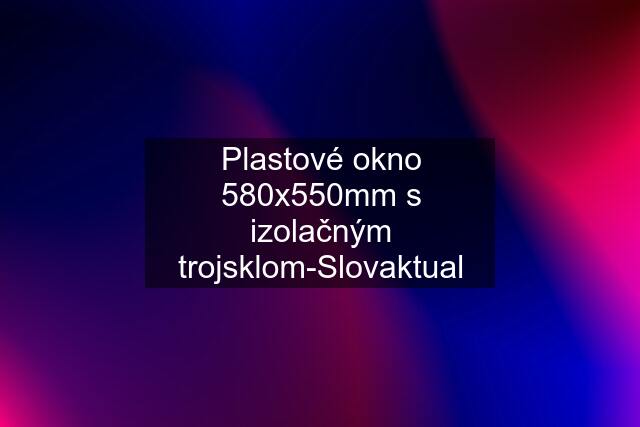 Plastové okno 580x550mm s izolačným trojsklom-Slovaktual