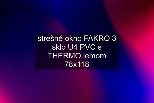 strešné okno FAKRO 3 sklo U4 PVC s THERMO lemom 78x118