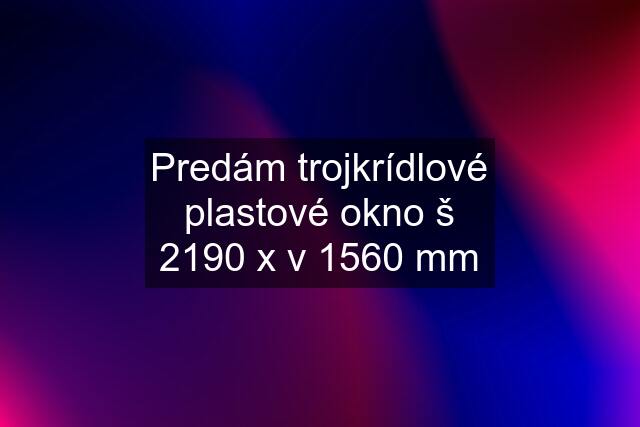 Predám trojkrídlové plastové okno š 2190 x v 1560 mm