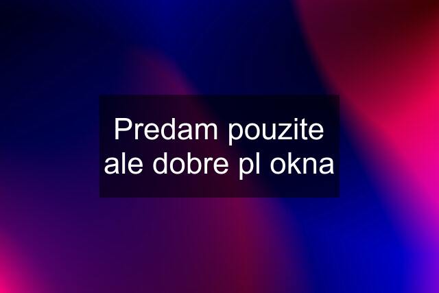 Predam pouzite ale dobre pl okna