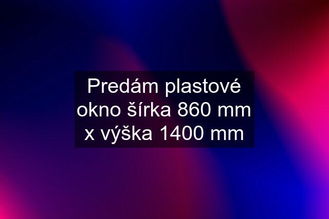 Predám plastové okno šírka 860 mm x výška 1400 mm