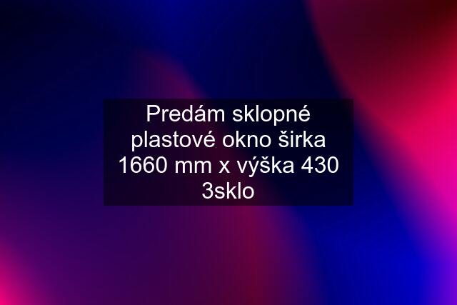 Predám sklopné plastové okno širka 1660 mm x výška 430 3sklo