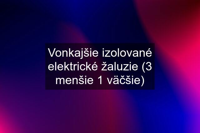 Vonkajšie izolované elektrické žaluzie (3 menšie 1 väčšie)