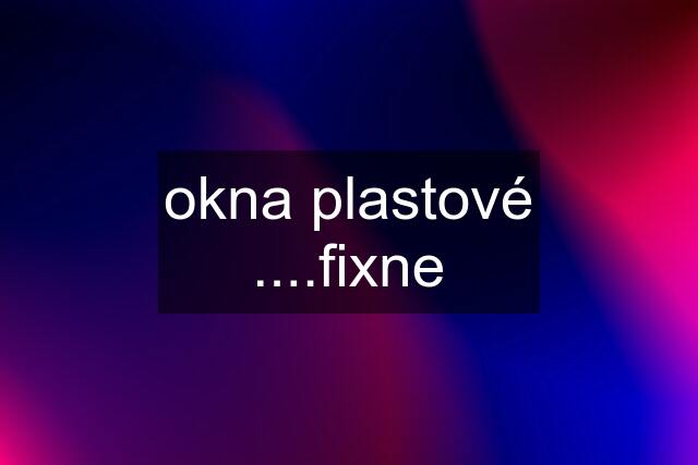 okna plastové ....fixne