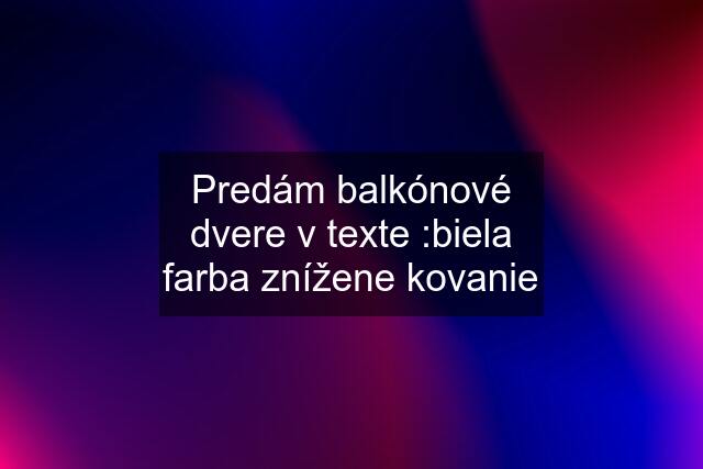 Predám balkónové dvere v texte :biela farba znížene kovanie