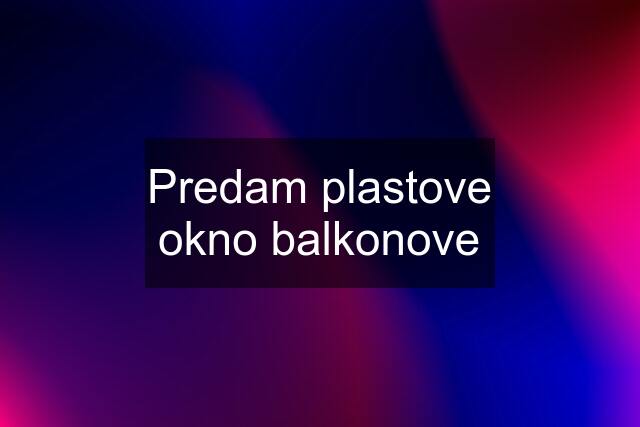 Predam plastove okno balkonove