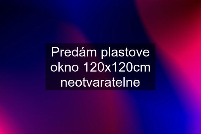 Predám plastove okno 120x120cm neotvaratelne