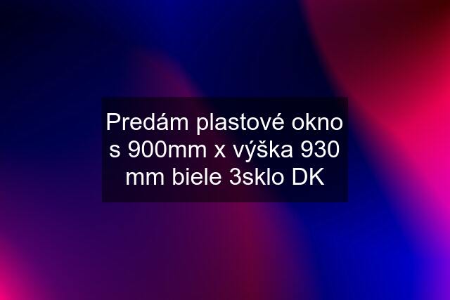 Predám plastové okno s 900mm x výška 930 mm biele 3sklo DK