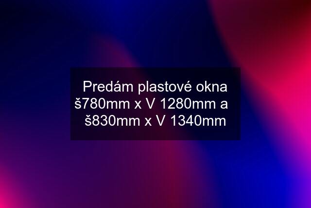 Predám plastové okna š780mm x V 1280mm a   š830mm x V 1340mm