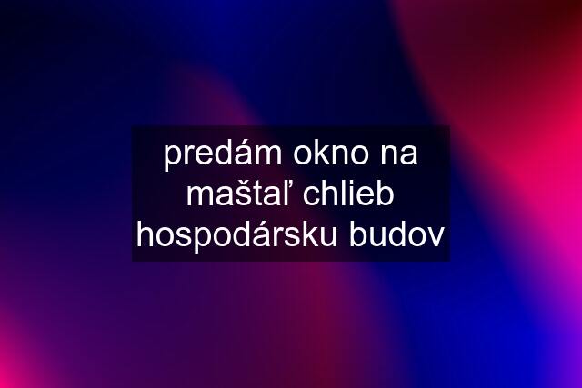 predám okno na maštaľ chlieb hospodársku budov