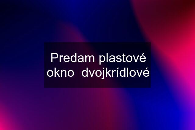 Predam plastové okno  dvojkrídlové