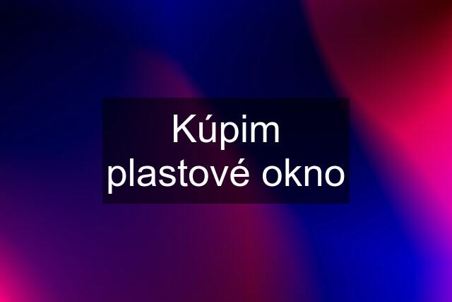 Kúpim plastové okno