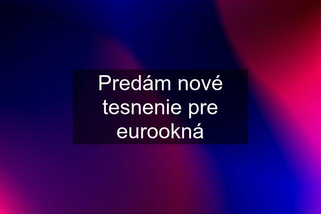 Predám nové tesnenie pre eurookná