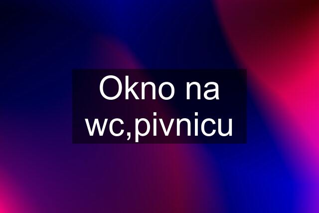 Okno na wc,pivnicu