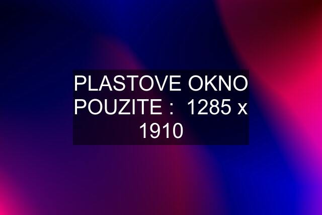 PLASTOVE OKNO POUZITE :  1285 x 1910