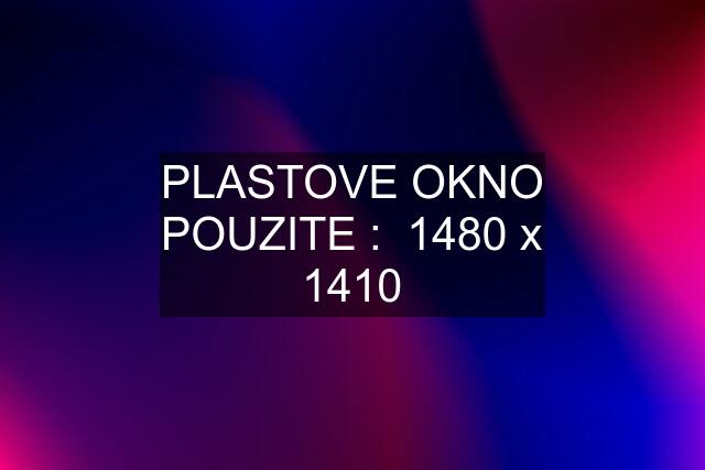 PLASTOVE OKNO POUZITE :  1480 x 1410