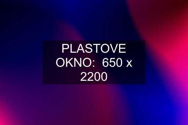 PLASTOVE OKNO:  650 x 2200