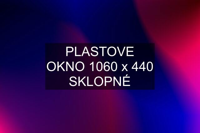 PLASTOVE OKNO 1060 x 440 SKLOPNÉ