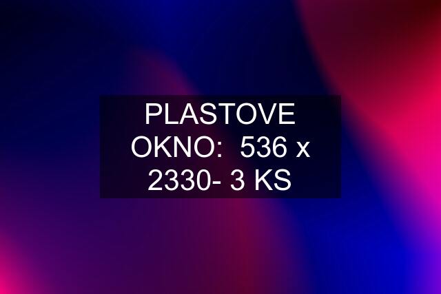 PLASTOVE OKNO:  536 x 2330- 3 KS