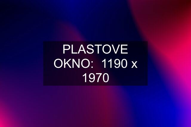 PLASTOVE OKNO:  1190 x 1970