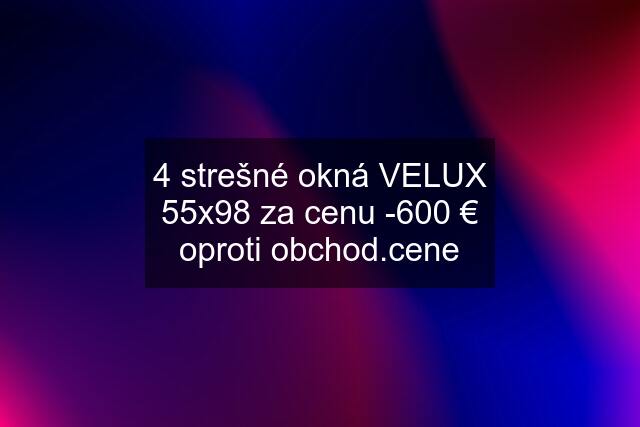 4 strešné okná VELUX 55x98 za cenu -600 € oproti obchod.cene