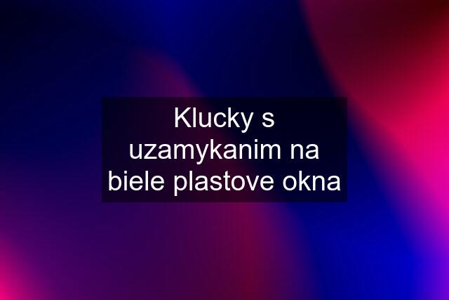 Klucky s uzamykanim na biele plastove okna