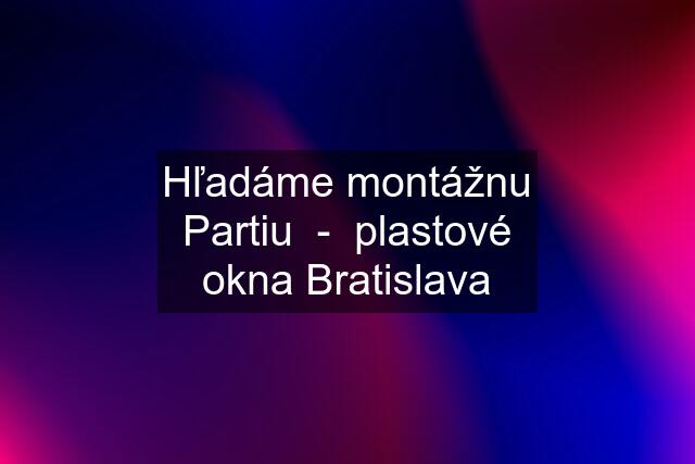 Hľadáme montážnu Partiu  -  plastové okna Bratislava