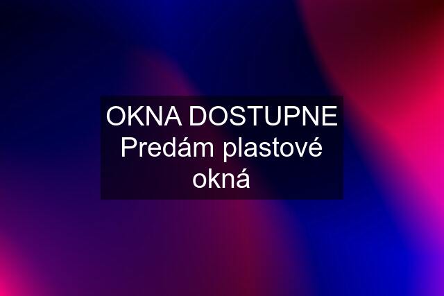 OKNA DOSTUPNE Predám plastové okná