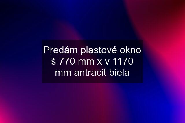 Predám plastové okno š 770 mm x v 1170 mm antracit biela