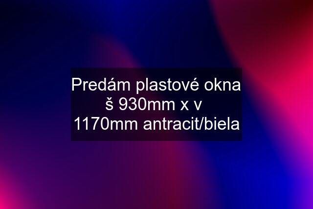 Predám plastové okna š 930mm x v  1170mm antracit/biela