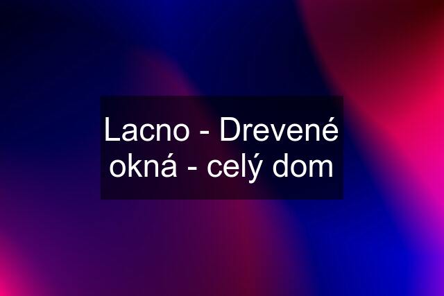 Lacno - Drevené okná - celý dom