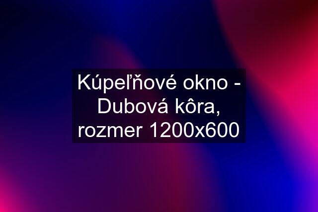 Kúpeľňové okno - Dubová kôra, rozmer 1200x600