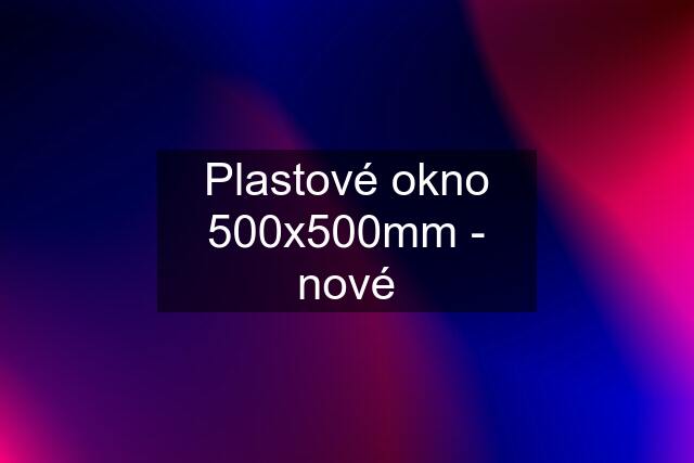 Plastové okno 500x500mm - nové