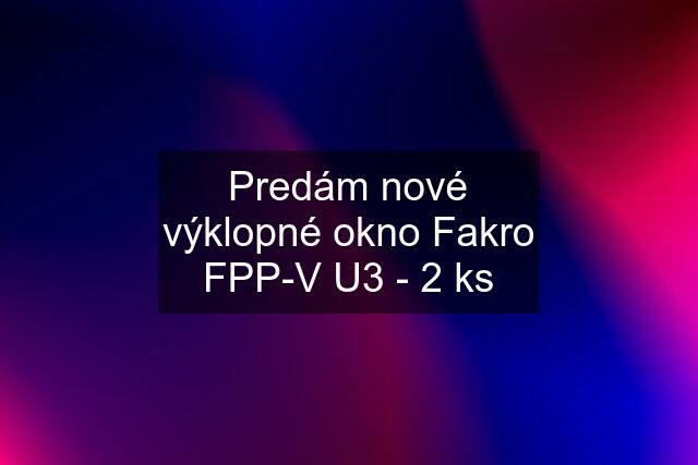Predám nové výklopné okno Fakro FPP-V U3 - 2 ks