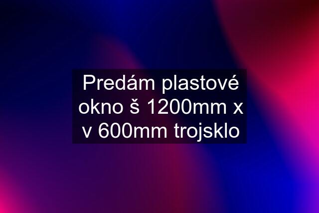 Predám plastové okno š 1200mm x v 600mm trojsklo