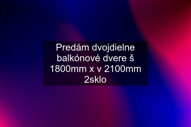 Predám dvojdielne balkónové dvere š 1800mm x v 2100mm 2sklo