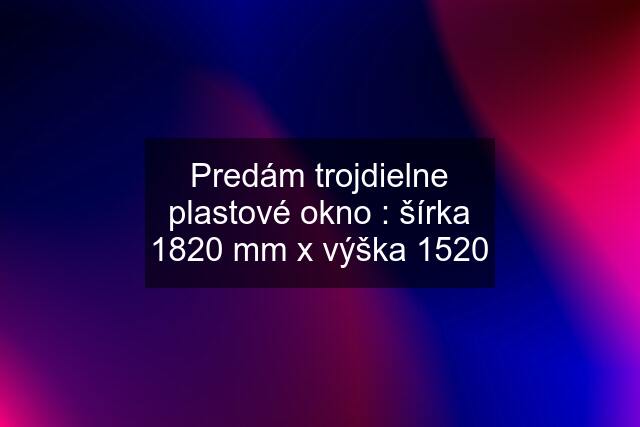 Predám trojdielne plastové okno : šírka 1820 mm x výška 1520