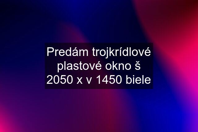 Predám trojkrídlové plastové okno š 2050 x v 1450 biele