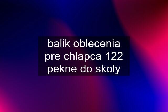 balik oblecenia pre chlapca 122 pekne do skoly