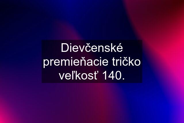 Dievčenské premieňacie tričko veľkosť 140.