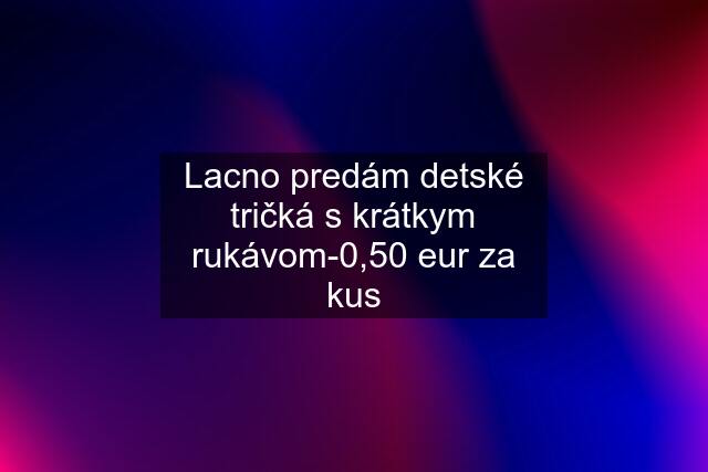 Lacno predám detské tričká s krátkym rukávom-0,50 eur za kus