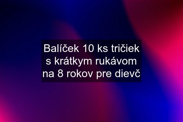 Balíček 10 ks tričiek s krátkym rukávom na 8 rokov pre dievč