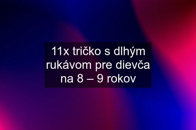 11x tričko s dlhým rukávom pre dievča na 8 – 9 rokov