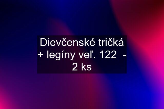 Dievčenské tričká + legíny veľ. 122  - 2 ks