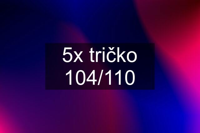 5x tričko 104/110