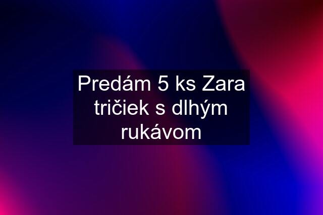 Predám 5 ks Zara tričiek s dlhým rukávom